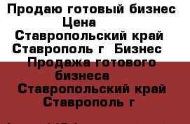 Продаю готовый бизнес! › Цена ­ 250 - Ставропольский край, Ставрополь г. Бизнес » Продажа готового бизнеса   . Ставропольский край,Ставрополь г.